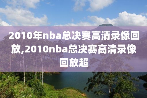 2010年nba总决赛高清录像回放,2010nba总决赛高清录像回放超