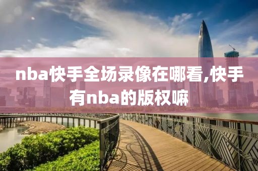 nba快手全场录像在哪看,快手有nba的版权嘛