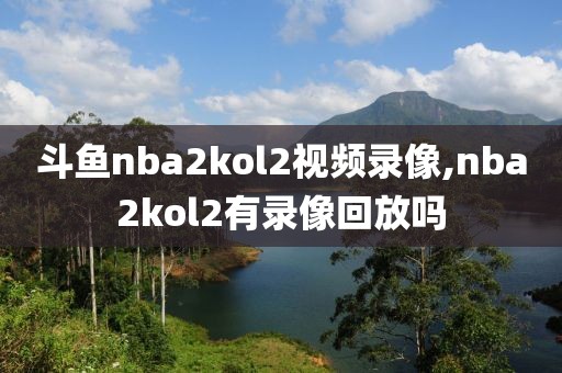 斗鱼nba2kol2视频录像,nba2kol2有录像回放吗