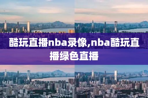 酷玩直播nba录像,nba酷玩直播绿色直播