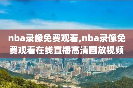 nba录像免费观看,nba录像免费观看在线直播高清回放视频