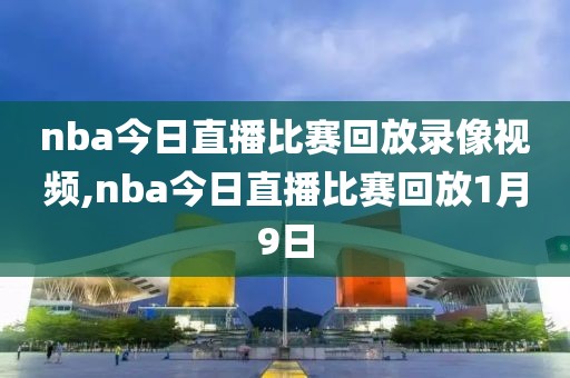 nba今日直播比赛回放录像视频,nba今日直播比赛回放1月9日