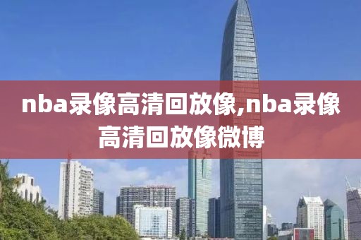 nba录像高清回放像,nba录像高清回放像微博