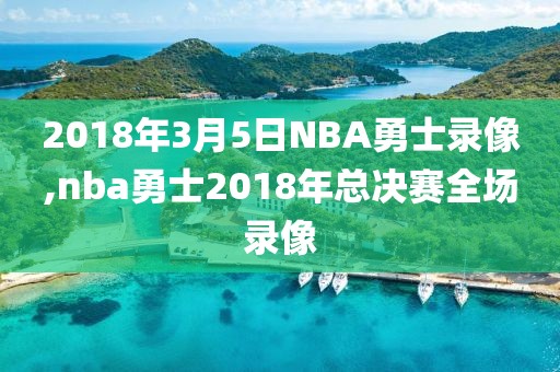 2018年3月5日NBA勇士录像,nba勇士2018年总决赛全场录像