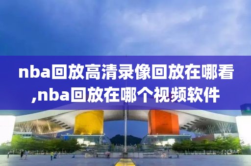 nba回放高清录像回放在哪看,nba回放在哪个视频软件