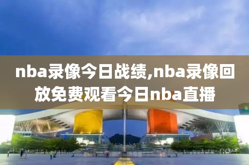 nba录像今日战绩,nba录像回放免费观看今日nba直播