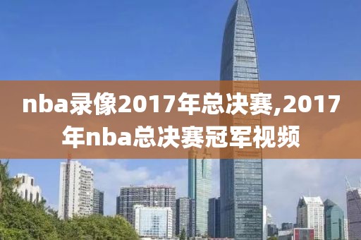 nba录像2017年总决赛,2017年nba总决赛冠军视频