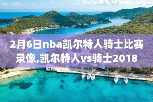 2月6日nba凯尔特人骑士比赛录像,凯尔特人vs骑士2018