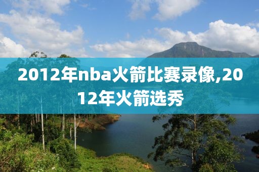 2012年nba火箭比赛录像,2012年火箭选秀