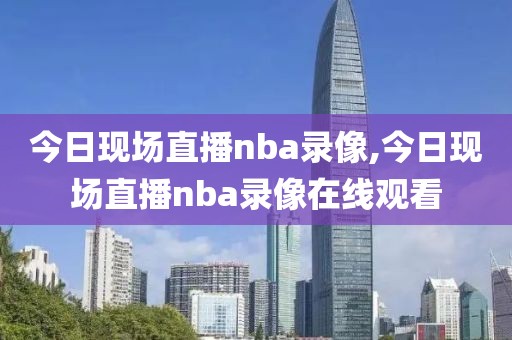 今日现场直播nba录像,今日现场直播nba录像在线观看