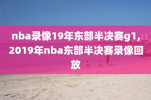 nba录像19年东部半决赛g1,2019年nba东部半决赛录像回放