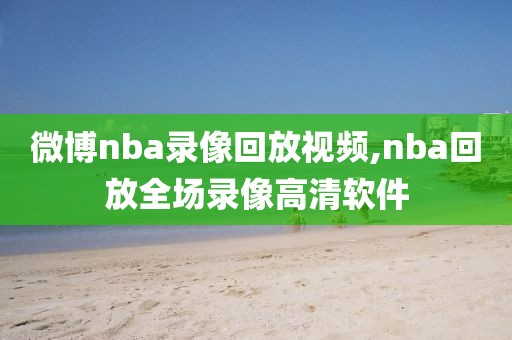 微博nba录像回放视频,nba回放全场录像高清软件