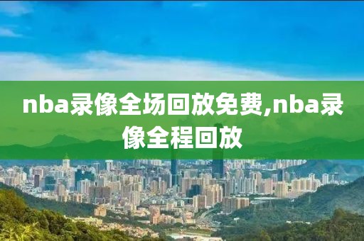 nba录像全场回放免费,nba录像全程回放