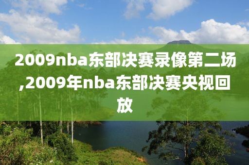 2009nba东部决赛录像第二场,2009年nba东部决赛央视回放