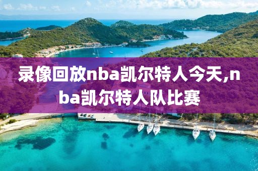 录像回放nba凯尔特人今天,nba凯尔特人队比赛