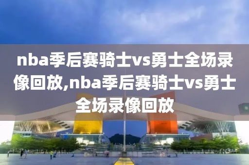 nba季后赛骑士vs勇士全场录像回放,nba季后赛骑士vs勇士全场录像回放