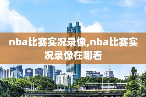 nba比赛实况录像,nba比赛实况录像在哪看