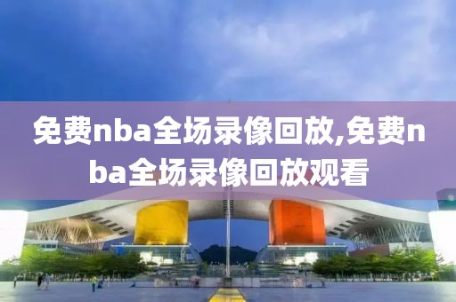 免费nba全场录像回放,免费nba全场录像回放观看