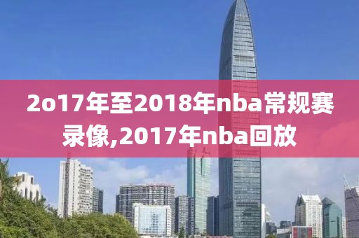 2o17年至2018年nba常规赛录像,2017年nba回放