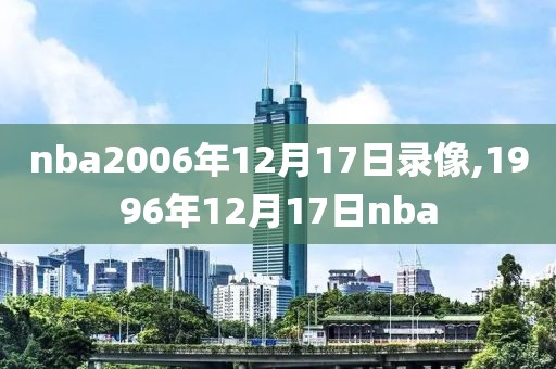 nba2006年12月17日录像,1996年12月17日nba