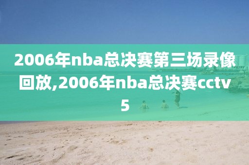 2006年nba总决赛第三场录像回放,2006年nba总决赛cctv5