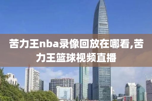 苦力王nba录像回放在哪看,苦力王篮球视频直播