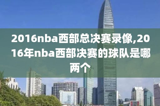 2016nba西部总决赛录像,2016年nba西部决赛的球队是哪两个