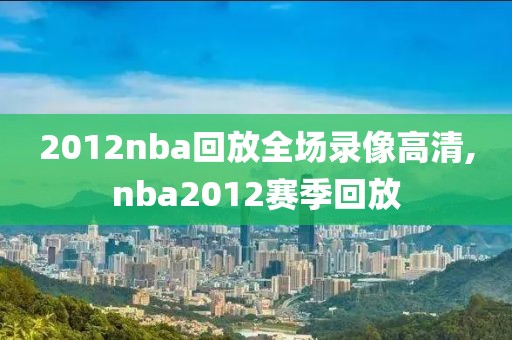 2012nba回放全场录像高清,nba2012赛季回放