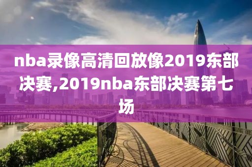 nba录像高清回放像2019东部决赛,2019nba东部决赛第七场