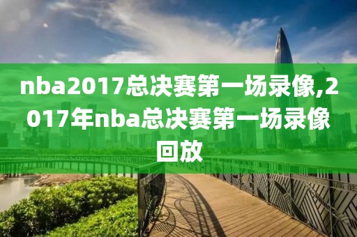 nba2017总决赛第一场录像,2017年nba总决赛第一场录像回放