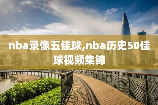 nba录像五佳球,nba历史50佳球视频集锦