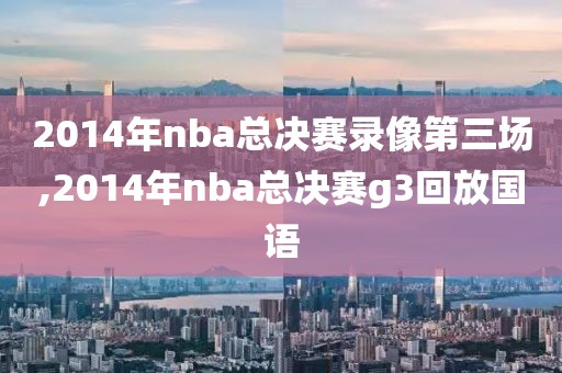 2014年nba总决赛录像第三场,2014年nba总决赛g3回放国语