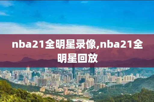 nba21全明星录像,nba21全明星回放