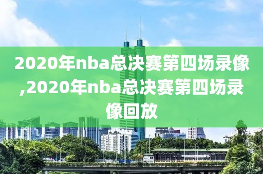 2020年nba总决赛第四场录像,2020年nba总决赛第四场录像回放