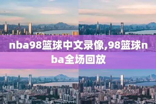 nba98篮球中文录像,98篮球nba全场回放