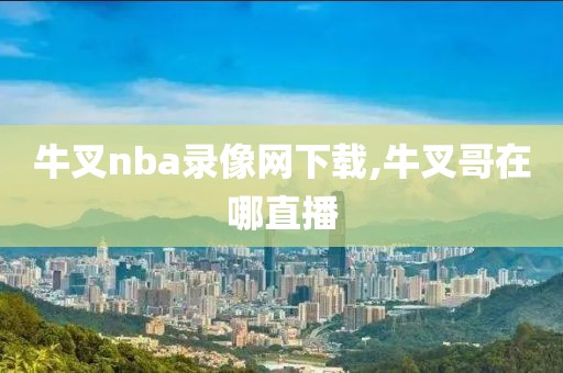 牛叉nba录像网下载,牛叉哥在哪直播