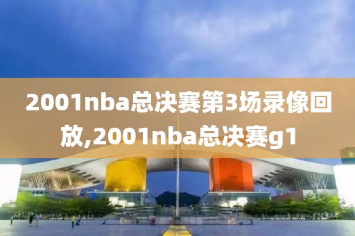 2001nba总决赛第3场录像回放,2001nba总决赛g1