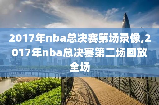 2017年nba总决赛第场录像,2017年nba总决赛第二场回放全场