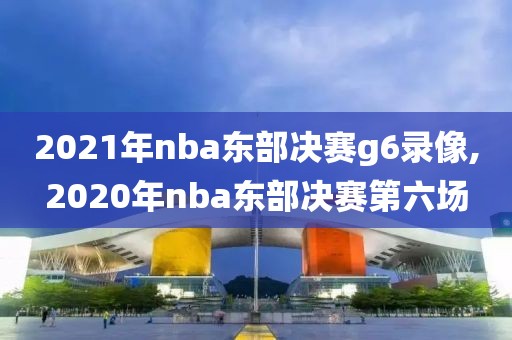 2021年nba东部决赛g6录像,2020年nba东部决赛第六场