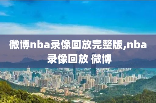 微博nba录像回放完整版,nba 录像回放 微博