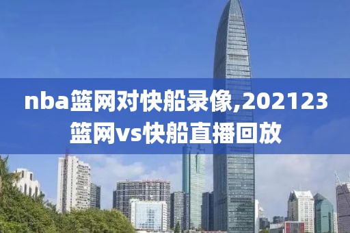 nba篮网对快船录像,202123篮网vs快船直播回放