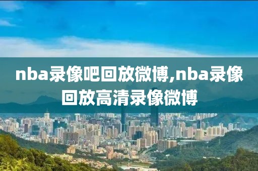 nba录像吧回放微博,nba录像回放高清录像微博