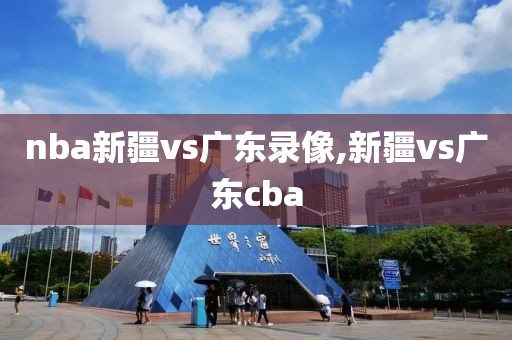 nba新疆vs广东录像,新疆vs广东cba