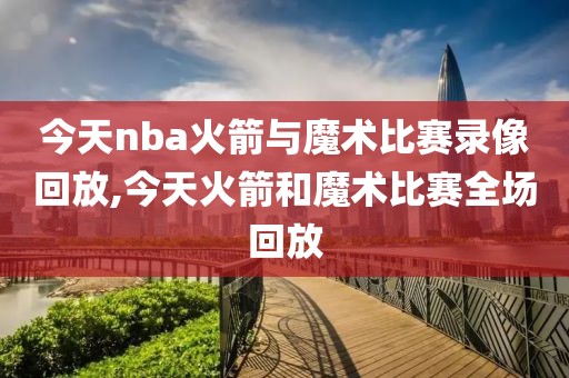 今天nba火箭与魔术比赛录像回放,今天火箭和魔术比赛全场回放