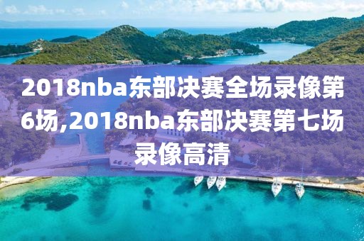 2018nba东部决赛全场录像第6场,2018nba东部决赛第七场录像高清