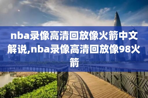 nba录像高清回放像火箭中文解说,nba录像高清回放像98火箭