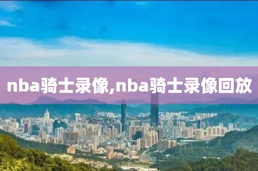 nba骑士录像,nba骑士录像回放