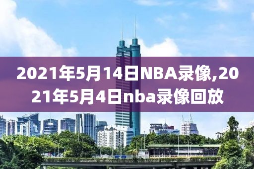 2021年5月14日NBA录像,2021年5月4日nba录像回放