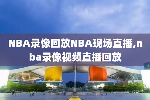 NBA录像回放NBA现场直播,nba录像视频直播回放