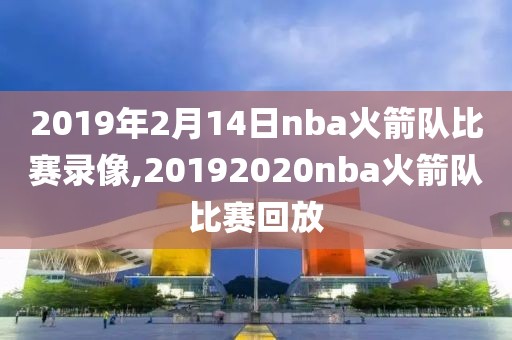 2019年2月14日nba火箭队比赛录像,20192020nba火箭队比赛回放